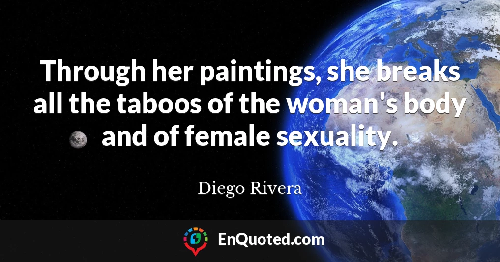 Through her paintings, she breaks all the taboos of the woman's body and of female sexuality.
