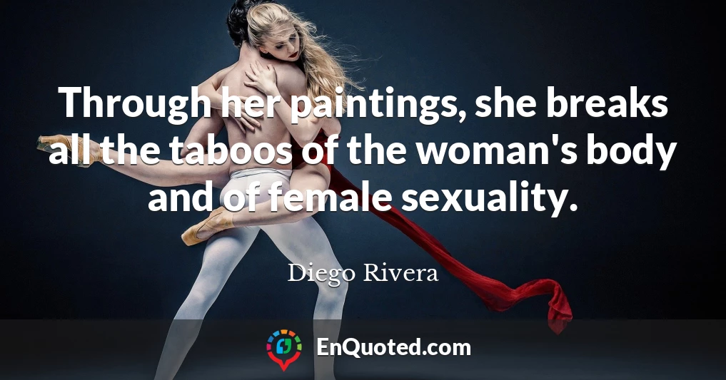 Through her paintings, she breaks all the taboos of the woman's body and of female sexuality.