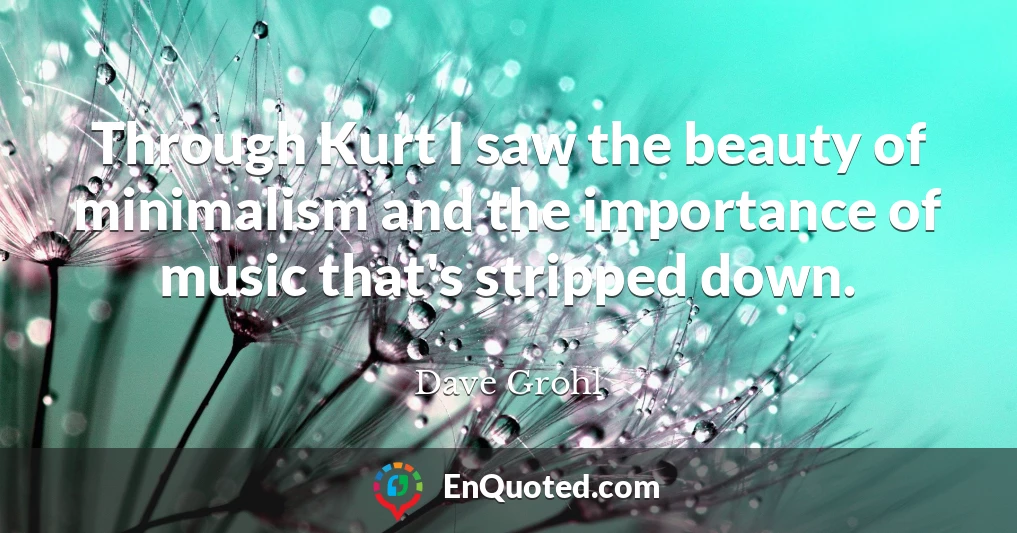 Through Kurt I saw the beauty of minimalism and the importance of music that's stripped down.