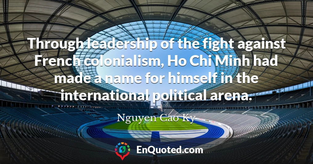 Through leadership of the fight against French colonialism, Ho Chi Minh had made a name for himself in the international political arena.