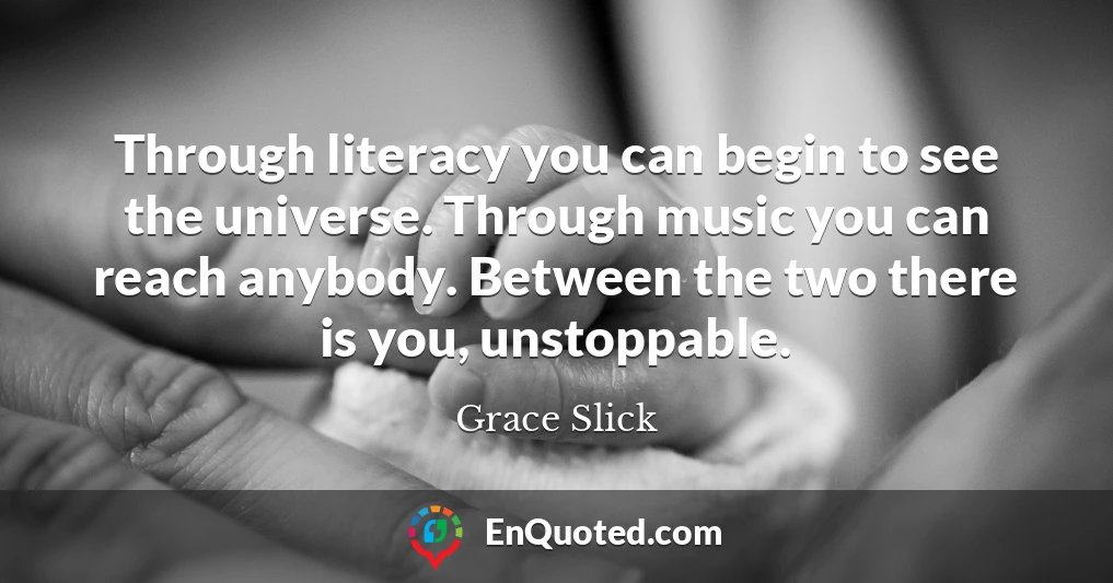 Through literacy you can begin to see the universe. Through music you can reach anybody. Between the two there is you, unstoppable.