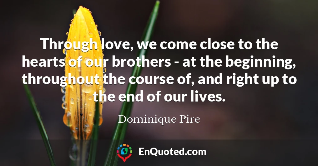 Through love, we come close to the hearts of our brothers - at the beginning, throughout the course of, and right up to the end of our lives.