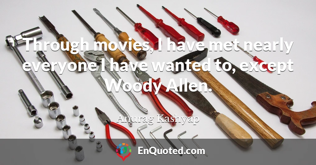 Through movies, I have met nearly everyone I have wanted to, except Woody Allen.