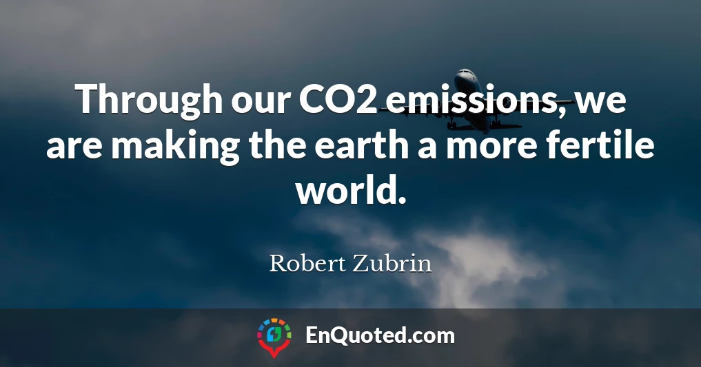 Through our CO2 emissions, we are making the earth a more fertile world.