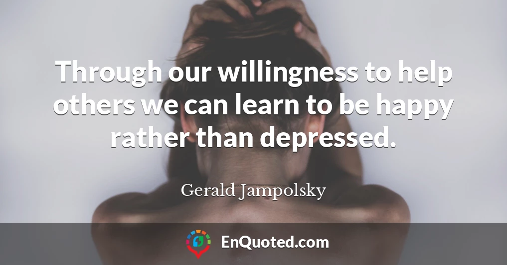 Through our willingness to help others we can learn to be happy rather than depressed.