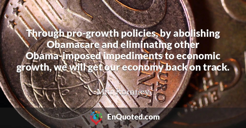 Through pro-growth policies, by abolishing Obamacare and eliminating other Obama-imposed impediments to economic growth, we will get our economy back on track.