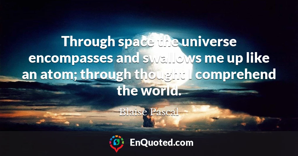 Through space the universe encompasses and swallows me up like an atom; through thought I comprehend the world.