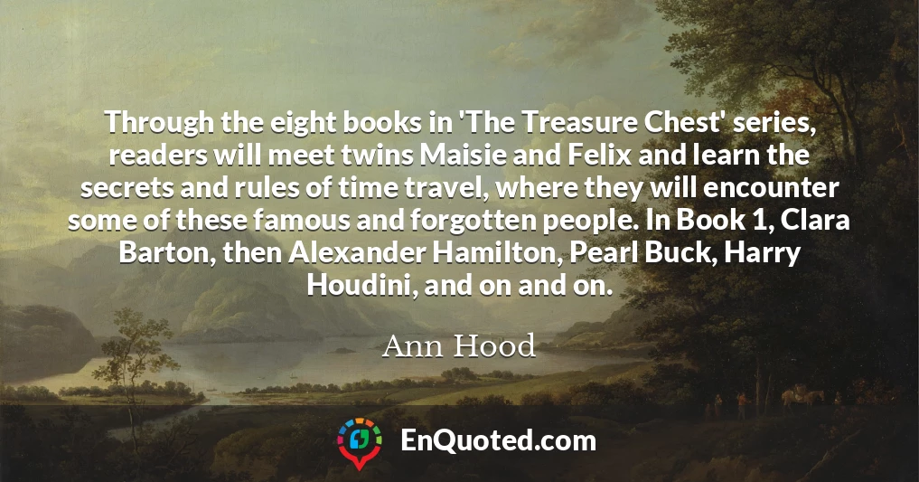 Through the eight books in 'The Treasure Chest' series, readers will meet twins Maisie and Felix and learn the secrets and rules of time travel, where they will encounter some of these famous and forgotten people. In Book 1, Clara Barton, then Alexander Hamilton, Pearl Buck, Harry Houdini, and on and on.