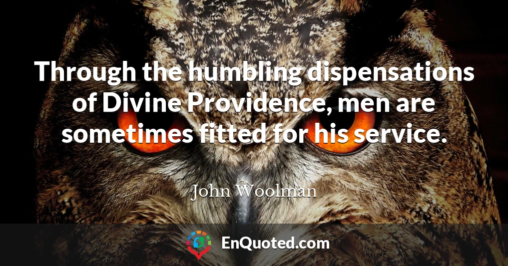 Through the humbling dispensations of Divine Providence, men are sometimes fitted for his service.