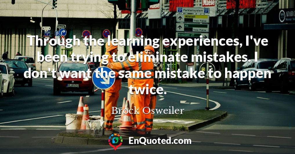Through the learning experiences, I've been trying to eliminate mistakes. I don't want the same mistake to happen twice.