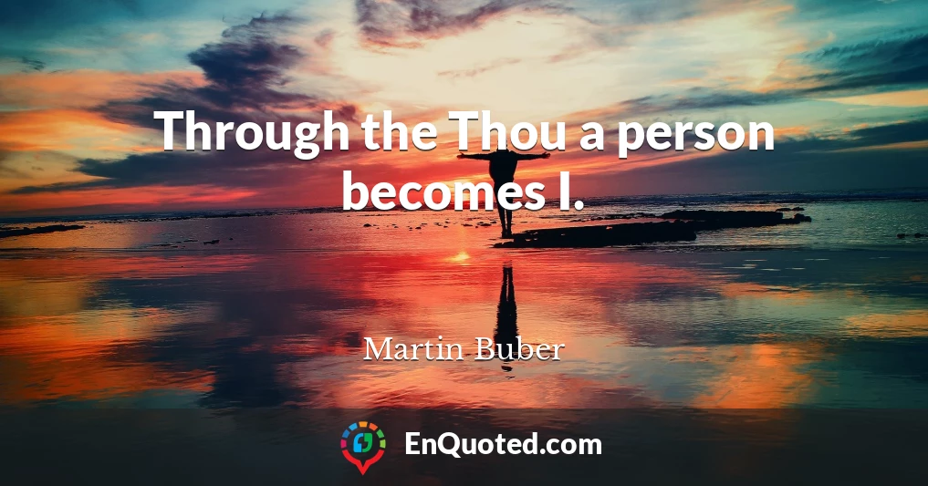 Through the Thou a person becomes I.
