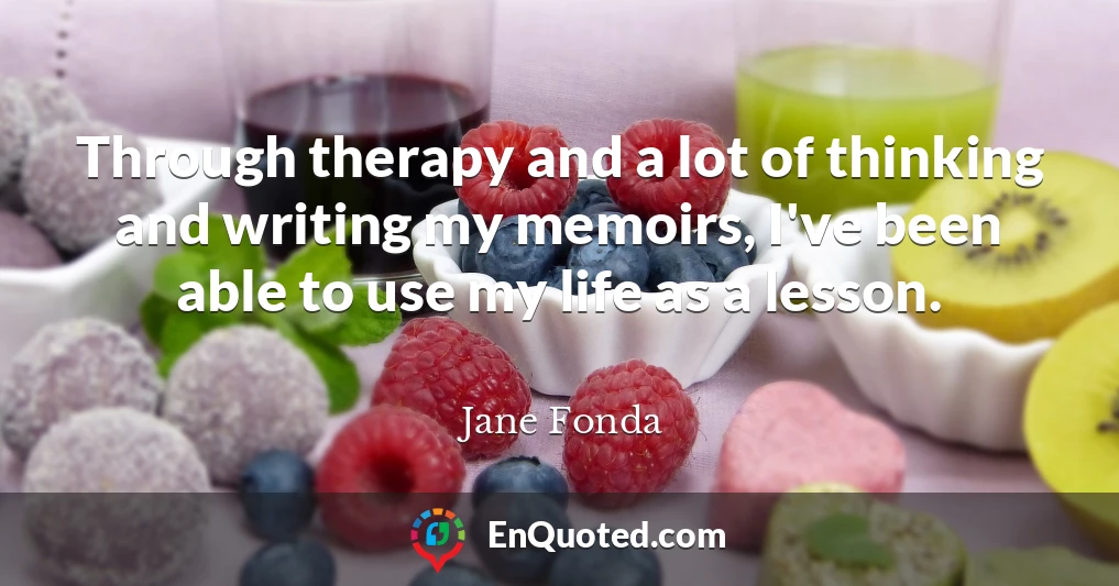 Through therapy and a lot of thinking and writing my memoirs, I've been able to use my life as a lesson.