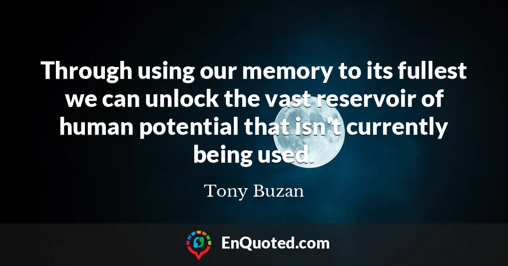 Through using our memory to its fullest we can unlock the vast reservoir of human potential that isn't currently being used.