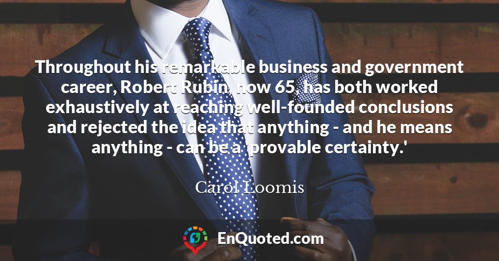 Throughout his remarkable business and government career, Robert Rubin, now 65, has both worked exhaustively at reaching well-founded conclusions and rejected the idea that anything - and he means anything - can be a 'provable certainty.'