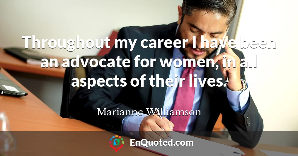 Throughout my career I have been an advocate for women, in all aspects of their lives.