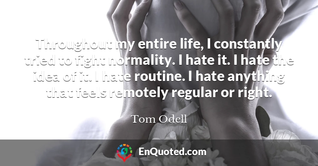 Throughout my entire life, I constantly tried to fight normality. I hate it. I hate the idea of it. I hate routine. I hate anything that feels remotely regular or right.