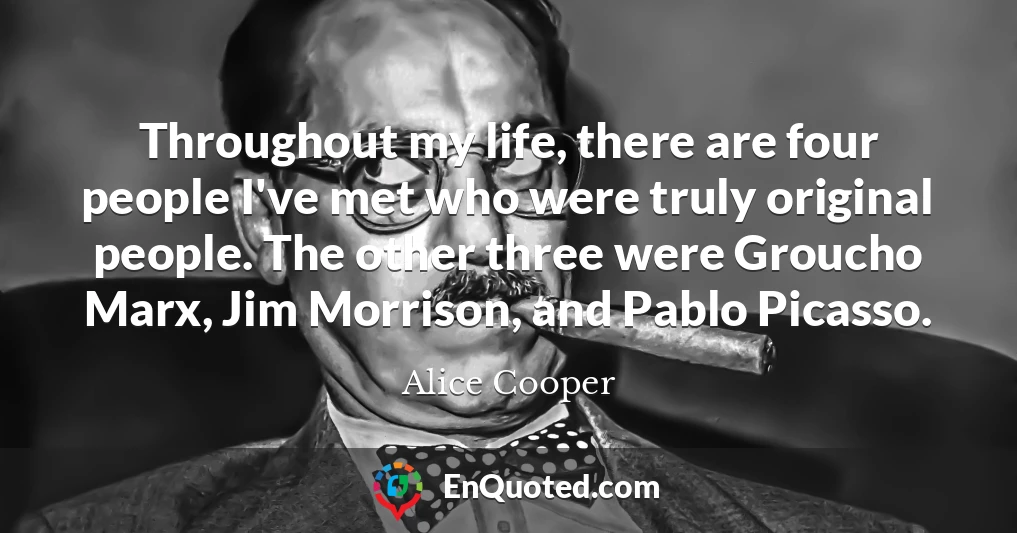 Throughout my life, there are four people I've met who were truly original people. The other three were Groucho Marx, Jim Morrison, and Pablo Picasso.