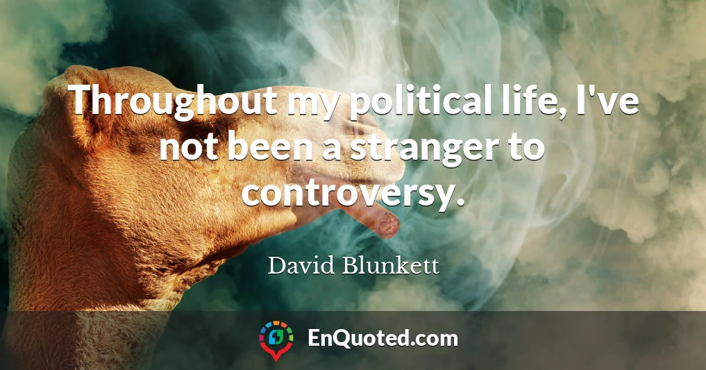 Throughout my political life, I've not been a stranger to controversy.