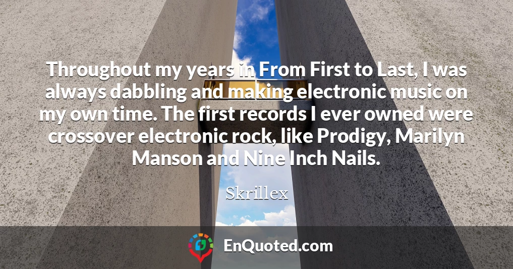 Throughout my years in From First to Last, I was always dabbling and making electronic music on my own time. The first records I ever owned were crossover electronic rock, like Prodigy, Marilyn Manson and Nine Inch Nails.