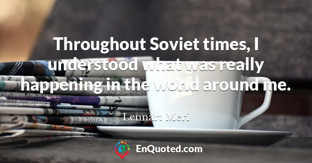 Throughout Soviet times, I understood what was really happening in the world around me.