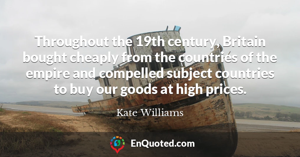 Throughout the 19th century, Britain bought cheaply from the countries of the empire and compelled subject countries to buy our goods at high prices.