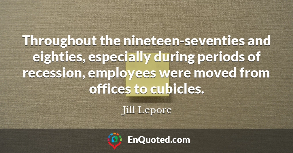 Throughout the nineteen-seventies and eighties, especially during periods of recession, employees were moved from offices to cubicles.