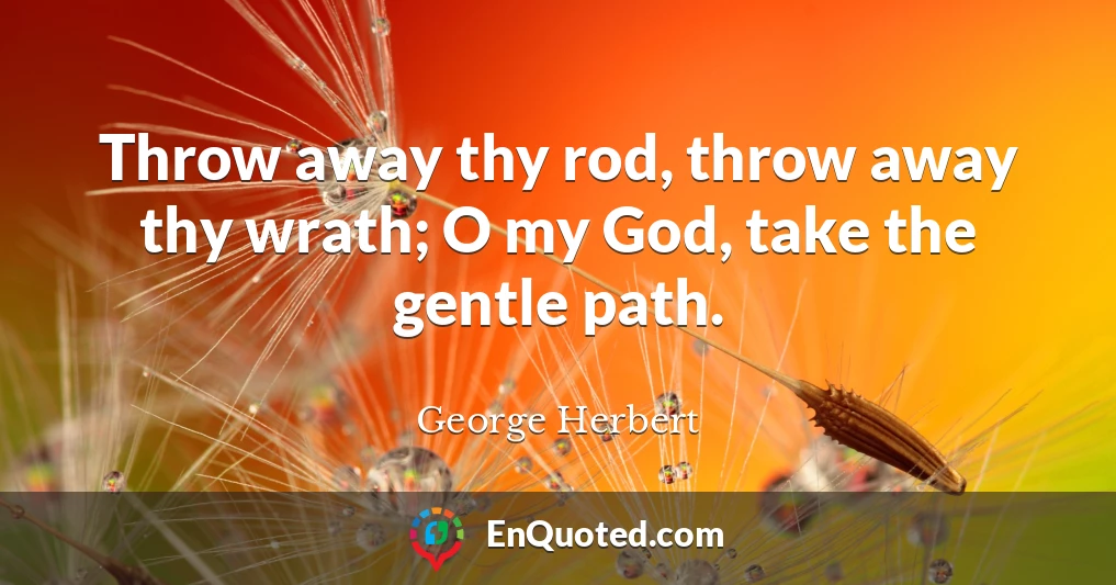 Throw away thy rod, throw away thy wrath; O my God, take the gentle path.