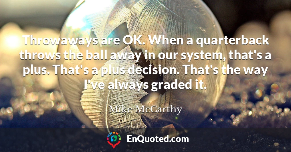 Throwaways are OK. When a quarterback throws the ball away in our system, that's a plus. That's a plus decision. That's the way I've always graded it.