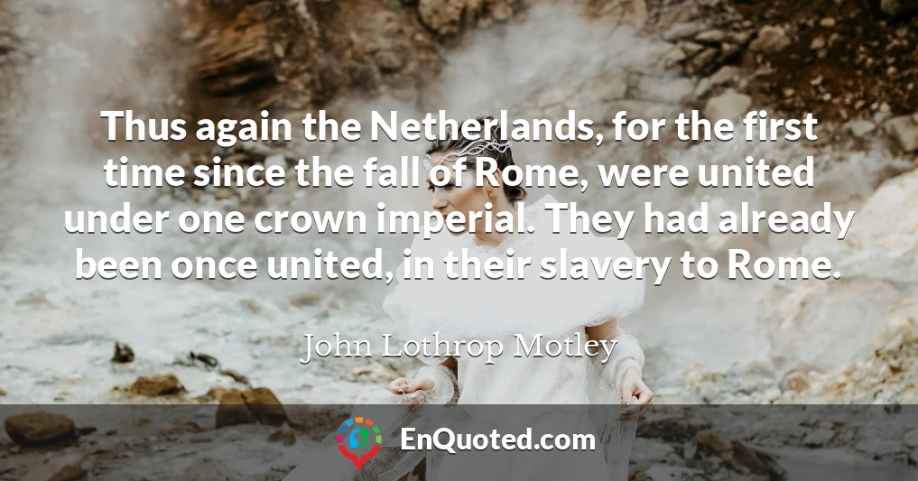 Thus again the Netherlands, for the first time since the fall of Rome, were united under one crown imperial. They had already been once united, in their slavery to Rome.