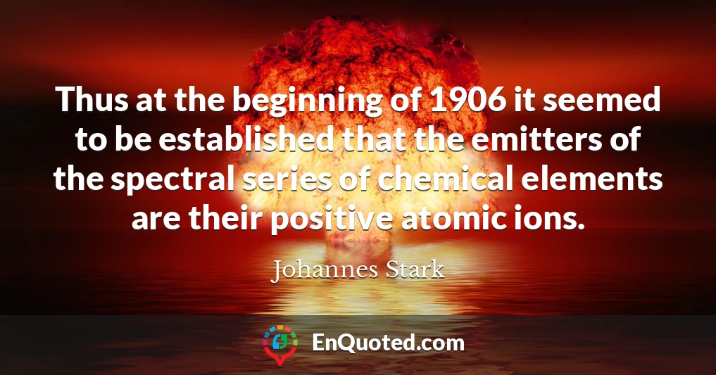Thus at the beginning of 1906 it seemed to be established that the emitters of the spectral series of chemical elements are their positive atomic ions.