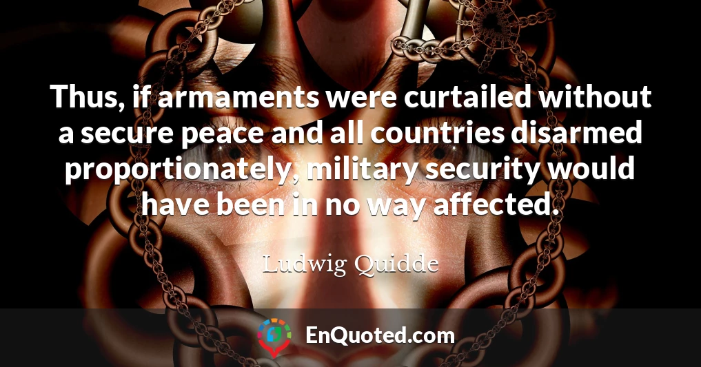 Thus, if armaments were curtailed without a secure peace and all countries disarmed proportionately, military security would have been in no way affected.
