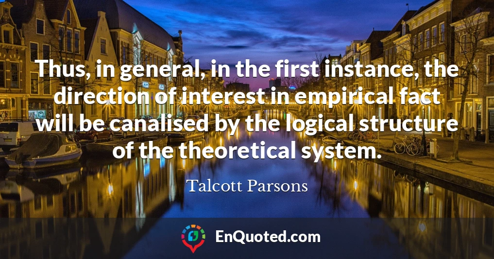 Thus, in general, in the first instance, the direction of interest in empirical fact will be canalised by the logical structure of the theoretical system.