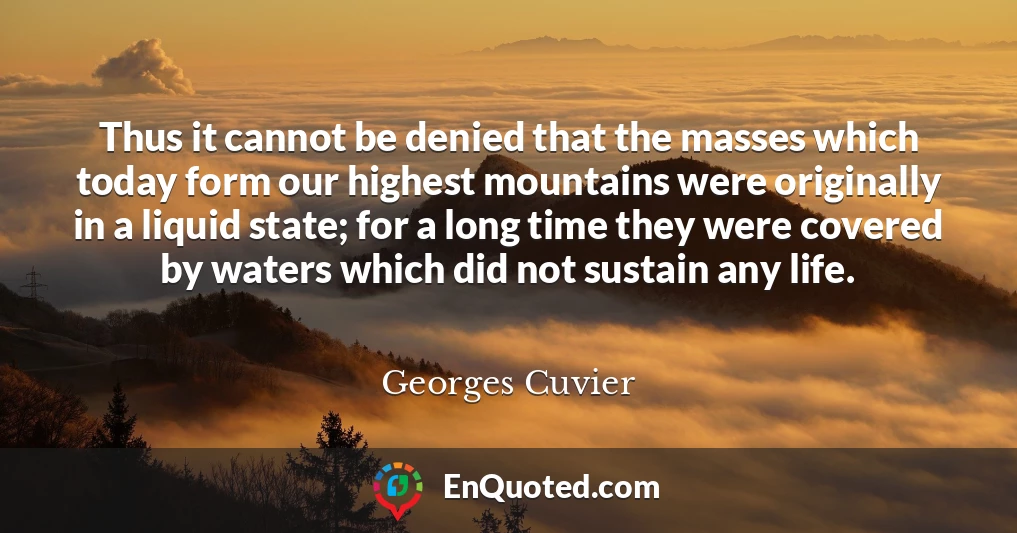 Thus it cannot be denied that the masses which today form our highest mountains were originally in a liquid state; for a long time they were covered by waters which did not sustain any life.