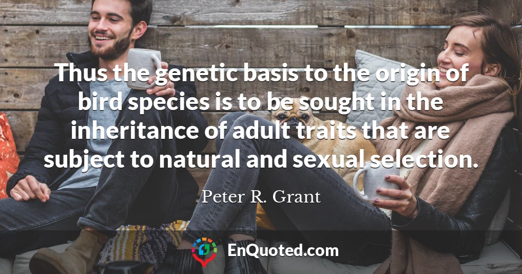 Thus the genetic basis to the origin of bird species is to be sought in the inheritance of adult traits that are subject to natural and sexual selection.