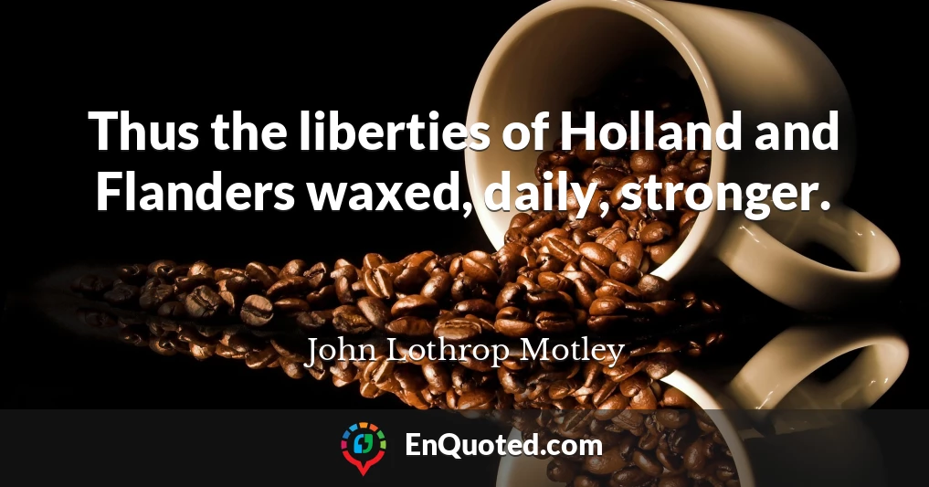 Thus the liberties of Holland and Flanders waxed, daily, stronger.