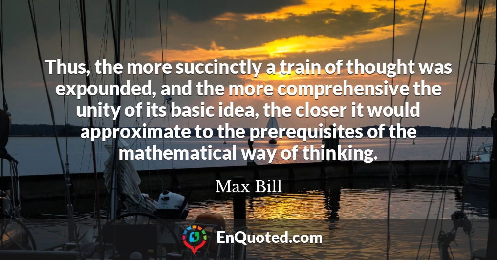 Thus, the more succinctly a train of thought was expounded, and the more comprehensive the unity of its basic idea, the closer it would approximate to the prerequisites of the mathematical way of thinking.