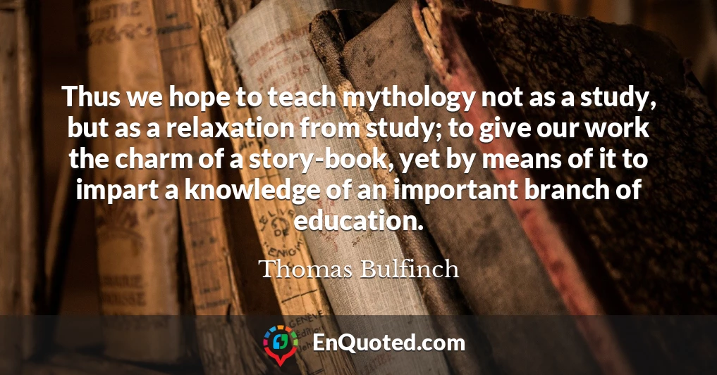 Thus we hope to teach mythology not as a study, but as a relaxation from study; to give our work the charm of a story-book, yet by means of it to impart a knowledge of an important branch of education.