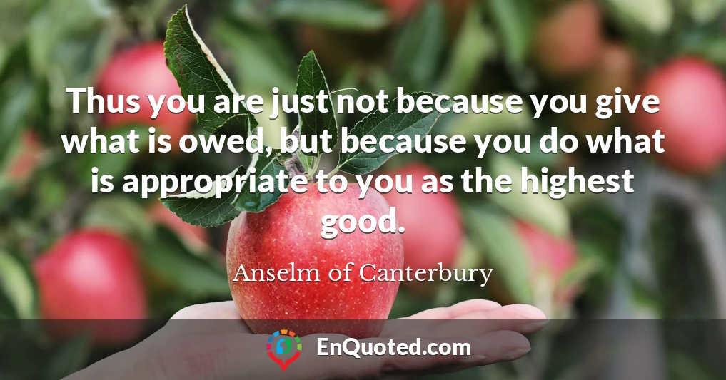 Thus you are just not because you give what is owed, but because you do what is appropriate to you as the highest good.
