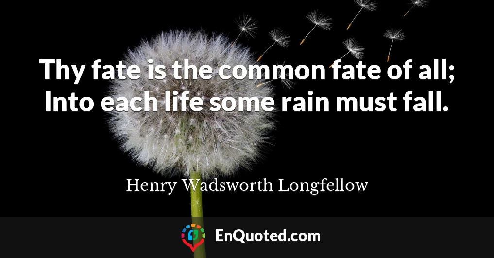 Thy fate is the common fate of all; Into each life some rain must fall.