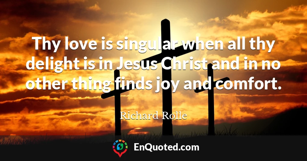 Thy love is singular when all thy delight is in Jesus Christ and in no other thing finds joy and comfort.