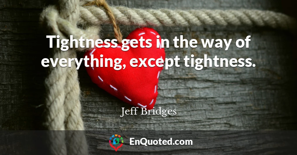 Tightness gets in the way of everything, except tightness.