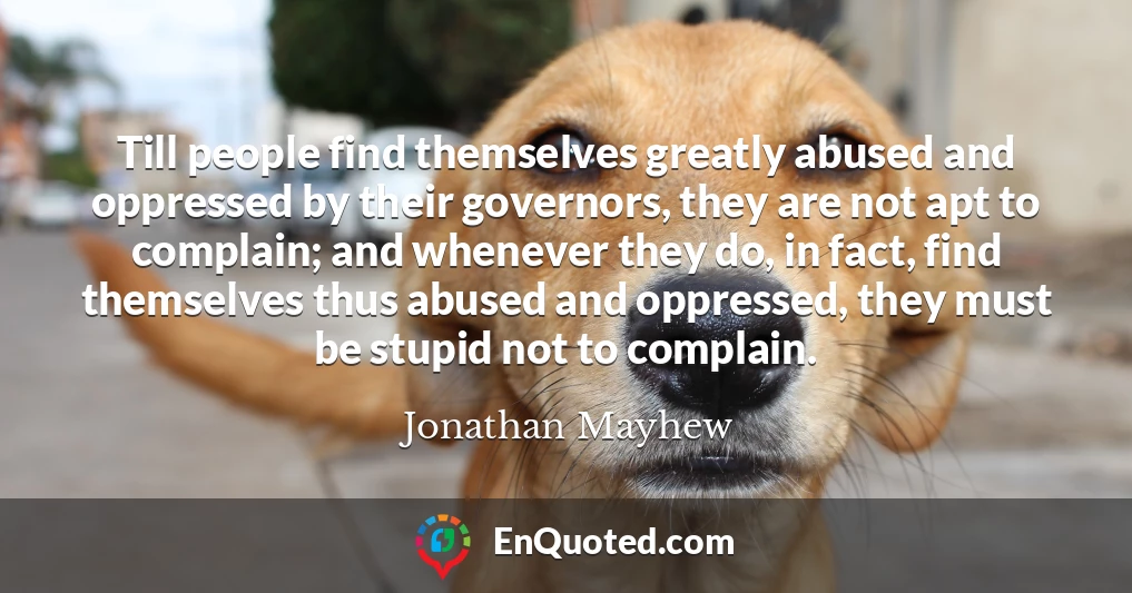 Till people find themselves greatly abused and oppressed by their governors, they are not apt to complain; and whenever they do, in fact, find themselves thus abused and oppressed, they must be stupid not to complain.
