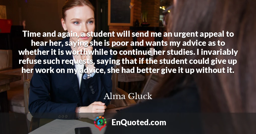 Time and again, a student will send me an urgent appeal to hear her, saying she is poor and wants my advice as to whether it is worthwhile to continue her studies. I invariably refuse such requests, saying that if the student could give up her work on my advice, she had better give it up without it.