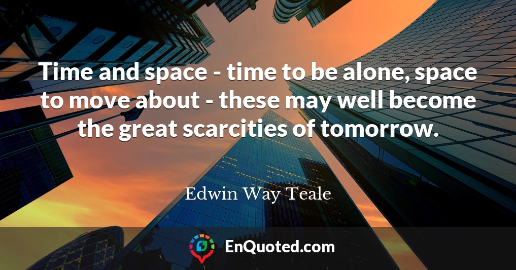 Time and space - time to be alone, space to move about - these may well become the great scarcities of tomorrow.