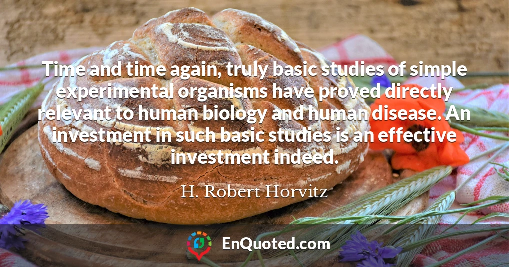 Time and time again, truly basic studies of simple experimental organisms have proved directly relevant to human biology and human disease. An investment in such basic studies is an effective investment indeed.