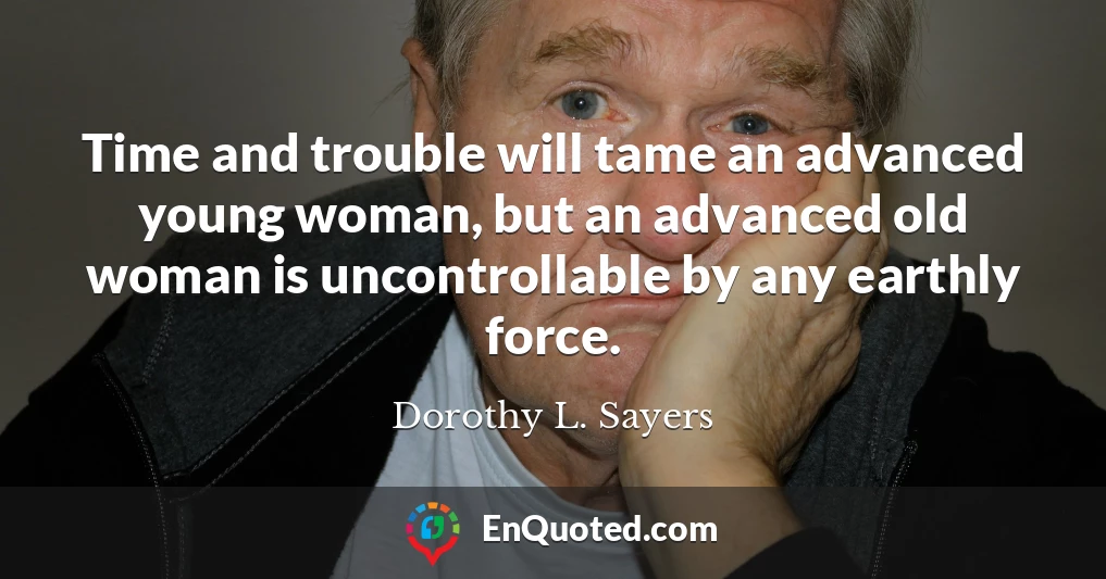 Time and trouble will tame an advanced young woman, but an advanced old woman is uncontrollable by any earthly force.