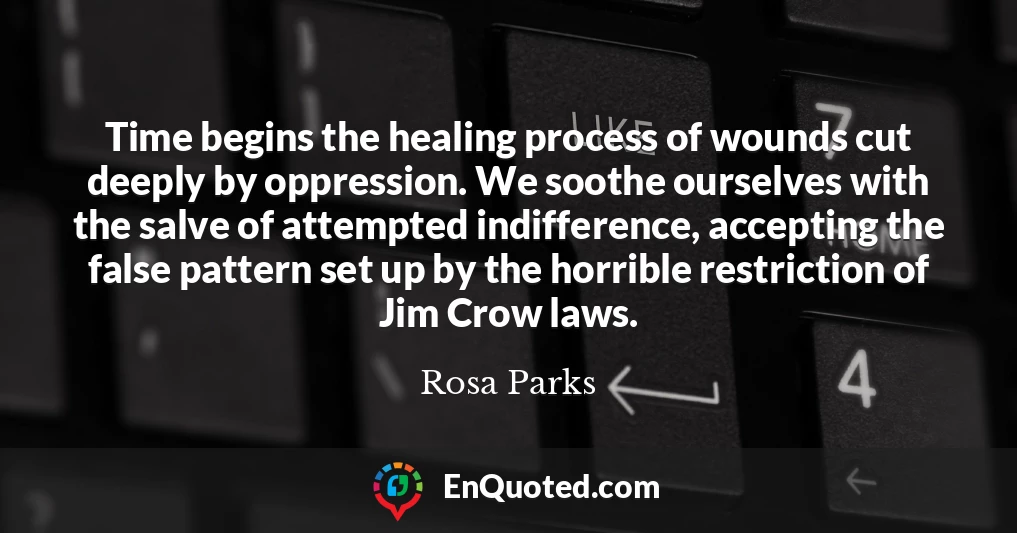Time begins the healing process of wounds cut deeply by oppression. We soothe ourselves with the salve of attempted indifference, accepting the false pattern set up by the horrible restriction of Jim Crow laws.