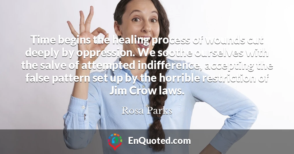 Time begins the healing process of wounds cut deeply by oppression. We soothe ourselves with the salve of attempted indifference, accepting the false pattern set up by the horrible restriction of Jim Crow laws.