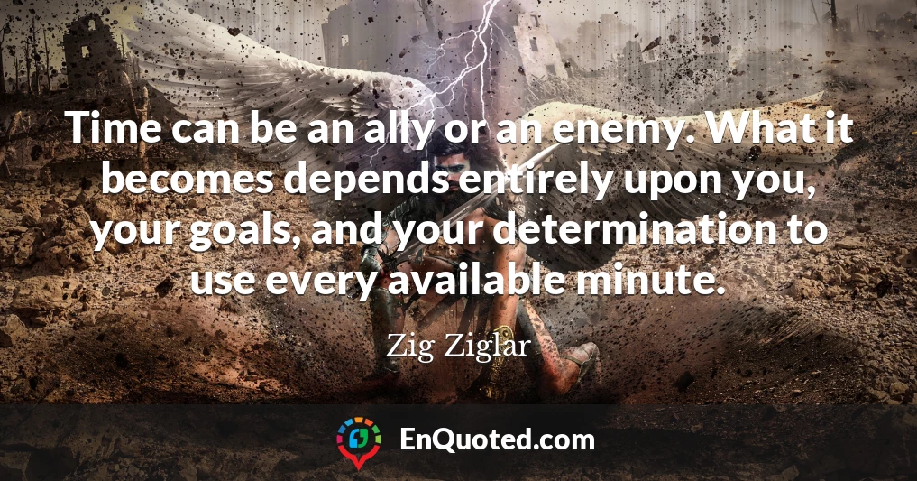 Time can be an ally or an enemy. What it becomes depends entirely upon you, your goals, and your determination to use every available minute.