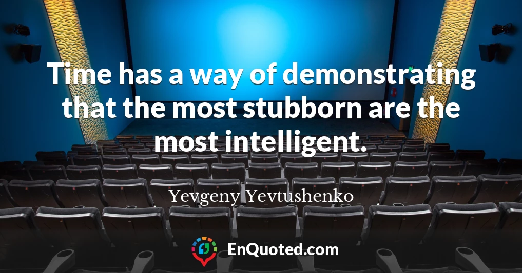 Time has a way of demonstrating that the most stubborn are the most intelligent.